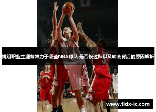 姚明职业生涯曾效力于哪些NBA球队 是否换过队以及转会背后的原因解析
