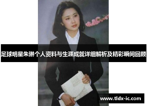 足球明星朱琳个人资料与生涯成就详细解析及精彩瞬间回顾