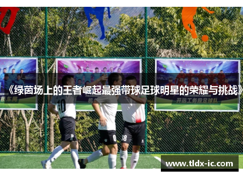 《绿茵场上的王者崛起最强带球足球明星的荣耀与挑战》