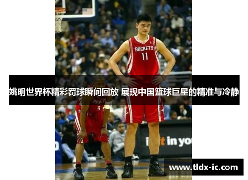 姚明世界杯精彩罚球瞬间回放 展现中国篮球巨星的精准与冷静