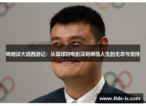 姚明谈大话西游记：从篮球到电影深刻感悟人生的无奈与坚持