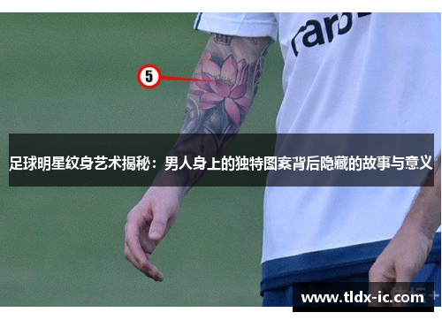 足球明星纹身艺术揭秘：男人身上的独特图案背后隐藏的故事与意义