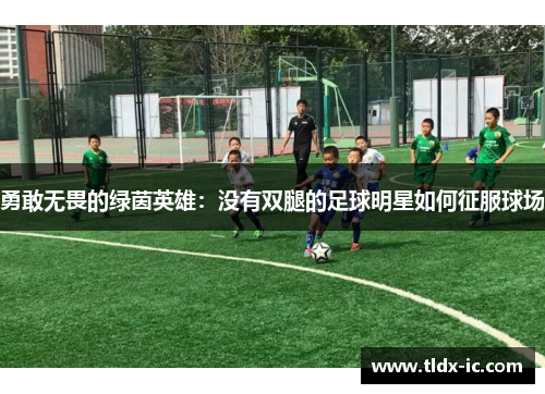 勇敢无畏的绿茵英雄：没有双腿的足球明星如何征服球场