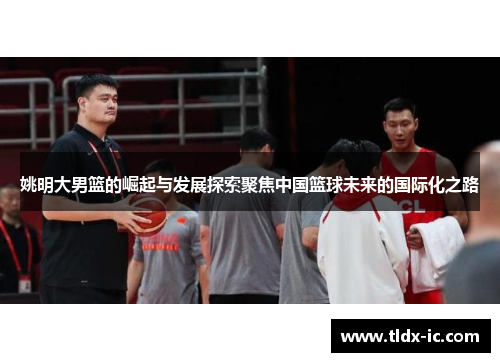 姚明大男篮的崛起与发展探索聚焦中国篮球未来的国际化之路