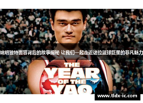 姚明独特面容背后的故事揭秘 让我们一起走近这位篮球巨星的非凡魅力