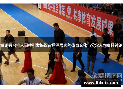 姚明看台推人事件引发热议背后深层次的体育文化与公众人物责任讨论