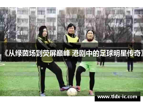 《从绿茵场到荧屏巅峰 港剧中的足球明星传奇》