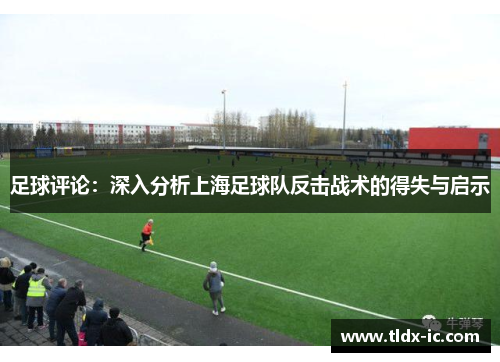 足球评论：深入分析上海足球队反击战术的得失与启示