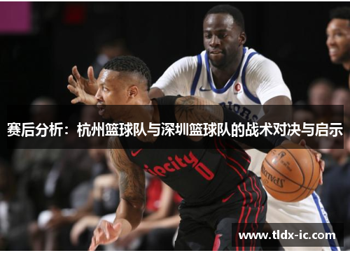 赛后分析：杭州篮球队与深圳篮球队的战术对决与启示