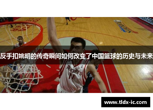 反手扣姚明的传奇瞬间如何改变了中国篮球的历史与未来