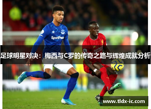 足球明星对决：梅西与C罗的传奇之路与辉煌成就分析
