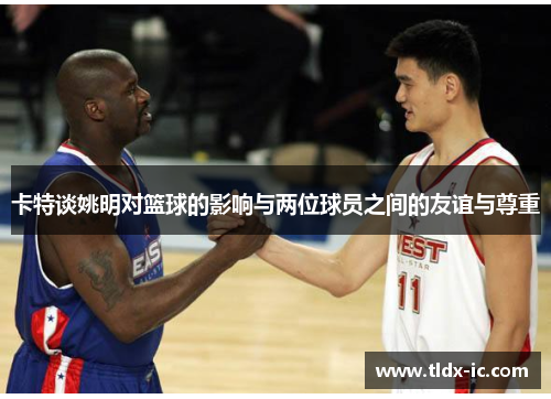卡特谈姚明对篮球的影响与两位球员之间的友谊与尊重