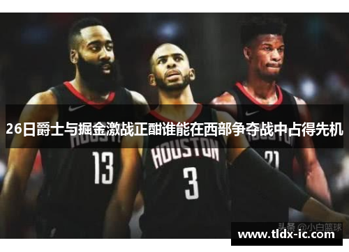 26日爵士与掘金激战正酣谁能在西部争夺战中占得先机