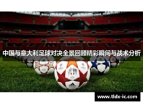 中国与意大利足球对决全景回顾精彩瞬间与战术分析
