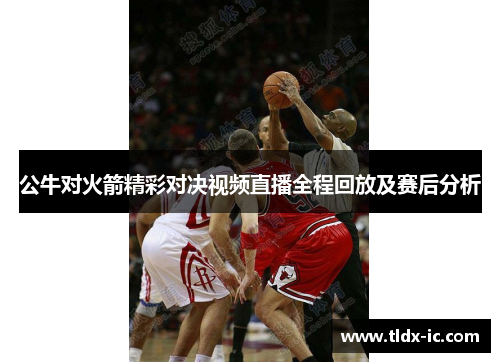 公牛对火箭精彩对决视频直播全程回放及赛后分析