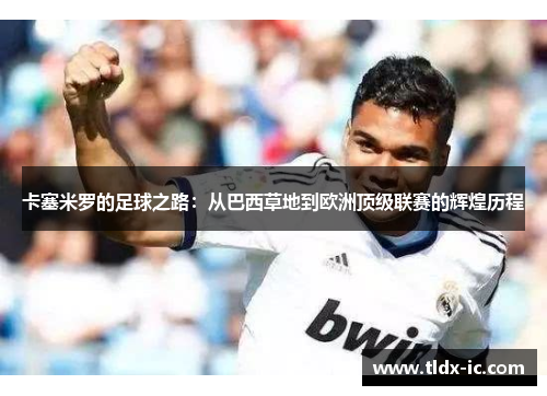 卡塞米罗的足球之路：从巴西草地到欧洲顶级联赛的辉煌历程