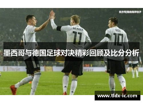 墨西哥与德国足球对决精彩回顾及比分分析