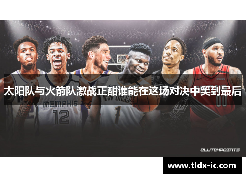 太阳队与火箭队激战正酣谁能在这场对决中笑到最后