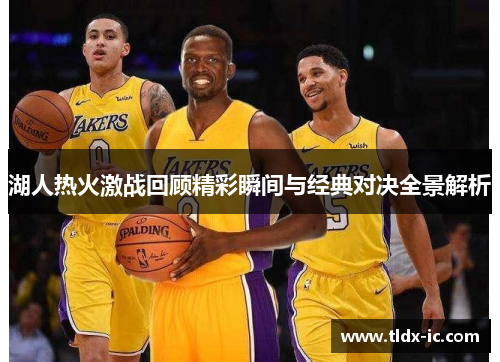 湖人热火激战回顾精彩瞬间与经典对决全景解析