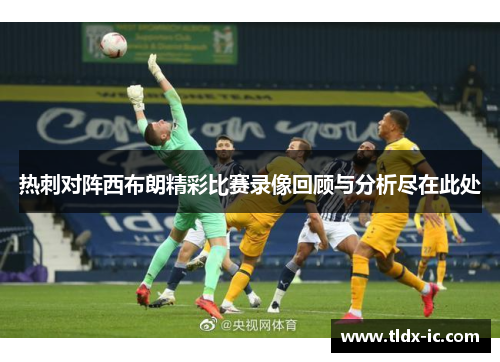 热刺对阵西布朗精彩比赛录像回顾与分析尽在此处