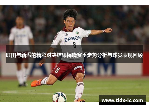 町田与新泻的精彩对决结果揭晓赛季走势分析与球员表现回顾