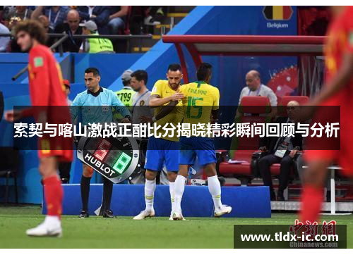 索契与喀山激战正酣比分揭晓精彩瞬间回顾与分析