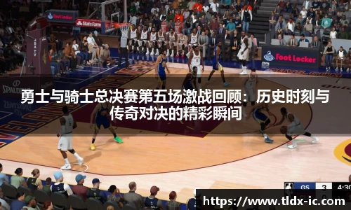 beats365勇士与骑士总决赛第五场激战回顾：历史时刻与传奇对决的精彩瞬间