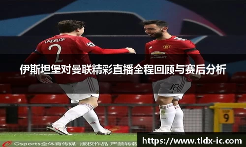 beats365伊斯坦堡对曼联精彩直播全程回顾与赛后分析