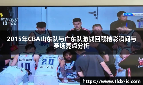 beats3652015年CBA山东队与广东队激战回顾精彩瞬间与赛场亮点分析
