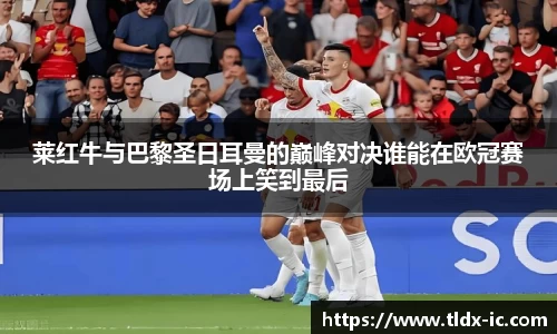 beats365莱红牛与巴黎圣日耳曼的巅峰对决谁能在欧冠赛场上笑到最后